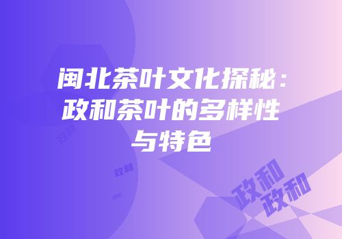 闽北茶叶文化探秘：政和茶叶的多样性与特色