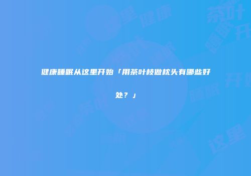 健康睡眠从这里开始「用茶叶枝做枕头有哪些好处？」