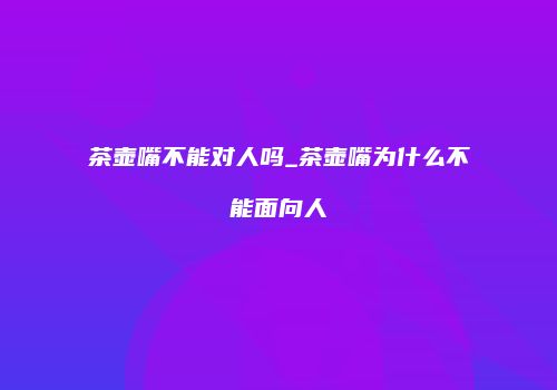 茶壶嘴不能对人吗_茶壶嘴为什么不能面向人