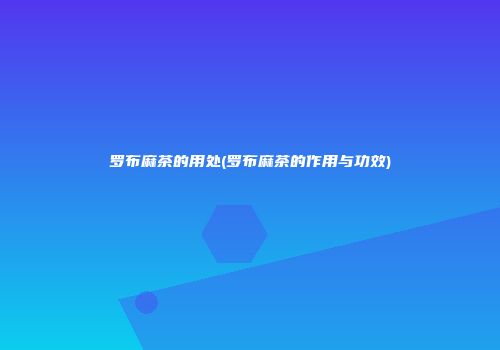 罗布麻茶的用处(罗布麻茶的作用与功效)
