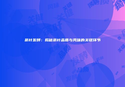 茶叶发酵：揭秘茶叶品质与风味的关键环节