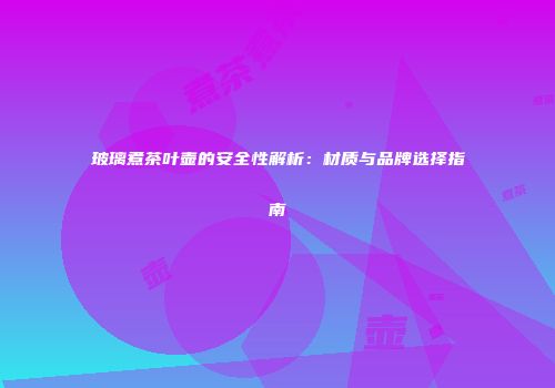 玻璃煮茶叶壶的安全性解析：材质与品牌选择指南