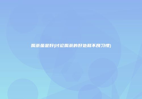喝茶虽是好(讨论喝茶的好处和不良习惯)