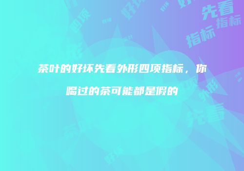 茶叶的好坏先看外形四项指标，你喝过的茶可能都是假的