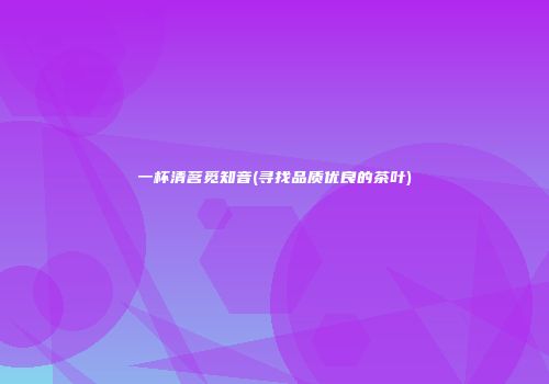 一杯清茗觅知音(寻找品质优良的茶叶)