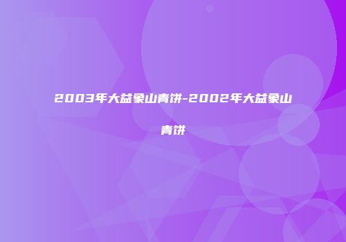 2003年大益象山青饼-2002年大益象山青饼