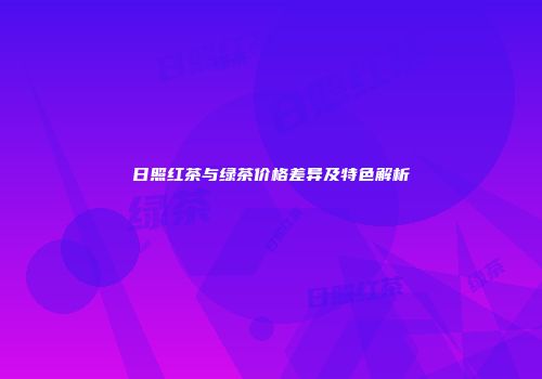 日照红茶与绿茶价格差异及特色解析