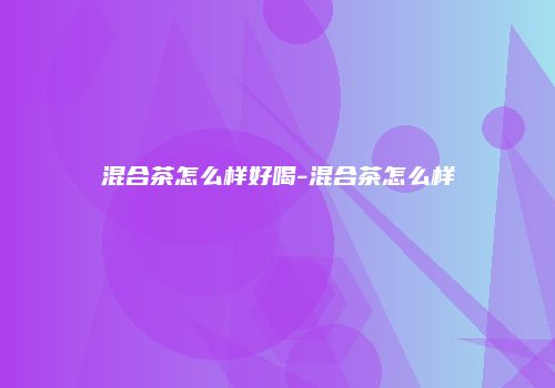 混合茶怎么样好喝-混合茶怎么样