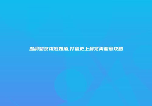 温润如茶浓烈如酒,打造史上最完美恋爱攻略