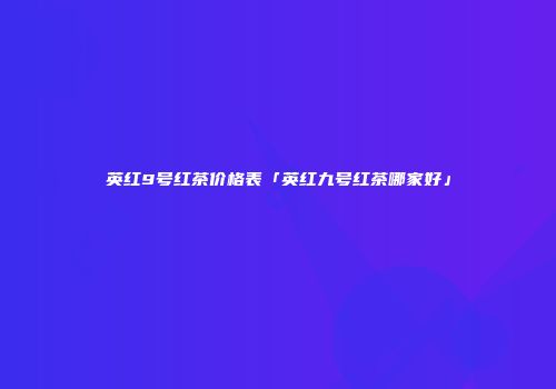 英红9号红茶价格表「英红九号红茶哪家好」