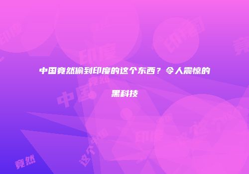 中国竟然偷到印度的这个东西？令人震惊的黑科技
