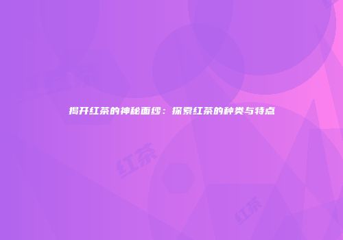 揭开红茶的神秘面纱：探索红茶的种类与特点