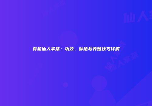 有机仙人掌茶：功效、种植与养殖技巧详解