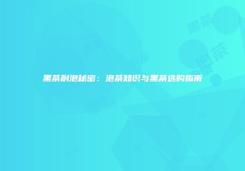 黑茶耐泡秘密：泡茶知识与黑茶选购指南
