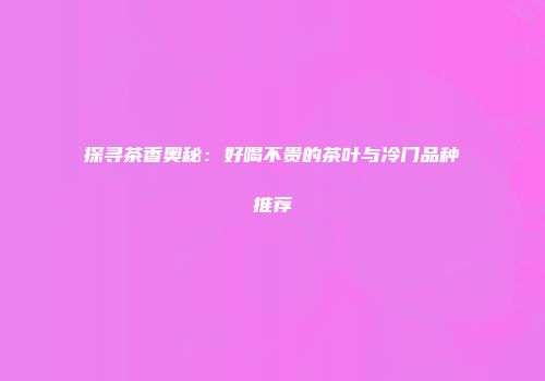 探寻茶香奥秘：好喝不贵的茶叶与冷门品种推荐