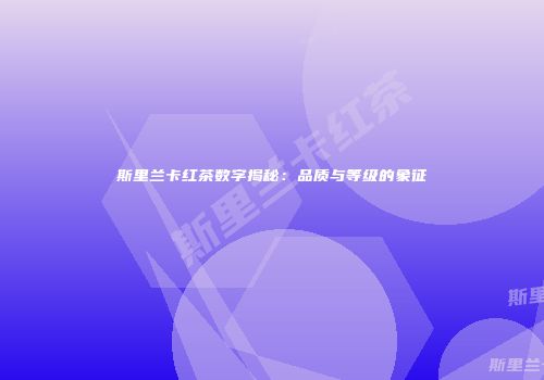 斯里兰卡红茶数字揭秘：品质与等级的象征