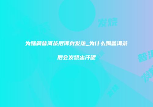 为啥喝普洱茶后浑身发热_为什么喝普洱茶后会发烧出汗呢