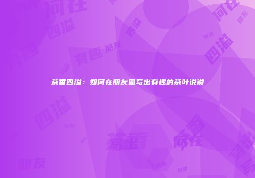茶香四溢：如何在朋友圈写出有趣的茶叶说说