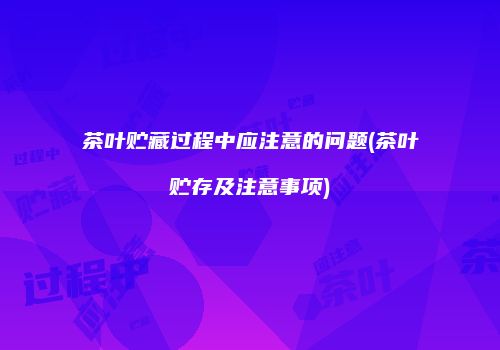 茶叶贮藏过程中应注意的问题(茶叶贮存及注意事项)