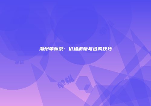 潮州单枞茶：价格解析与选购技巧