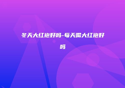 冬天大红袍好吗-每天喝大红袍好吗