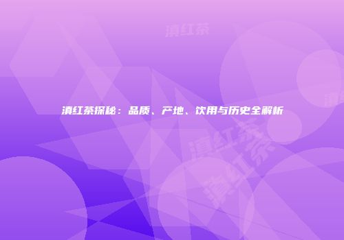 滇红茶探秘：品质、产地、饮用与历史全解析