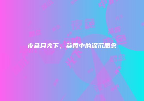 夜色月光下，茶香中的深沉思念