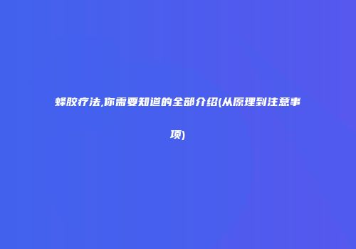蜂胶疗法,你需要知道的全部介绍(从原理到注意事项)