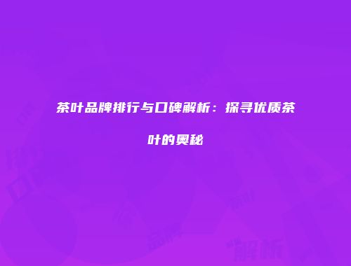 茶叶品牌排行与口碑解析：探寻优质茶叶的奥秘