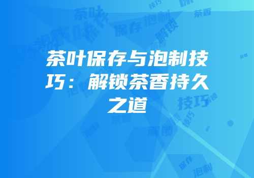 茶叶保存与泡制技巧：解锁茶香持久之道