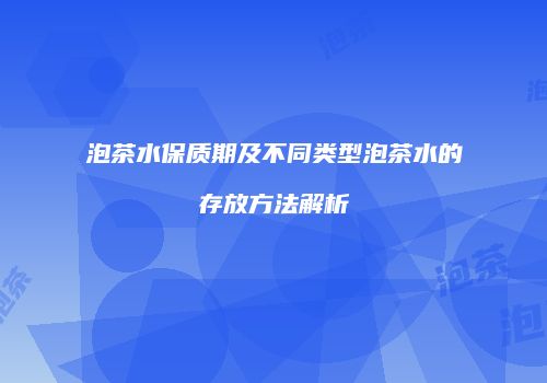泡茶水保质期及不同类型泡茶水的存放方法解析