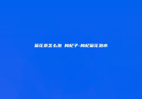 菊花茶怎么泡 枸杞子-枸杞菊花泡水