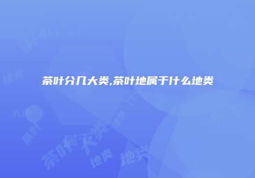 茶叶分几大类,茶叶地属于什么地类