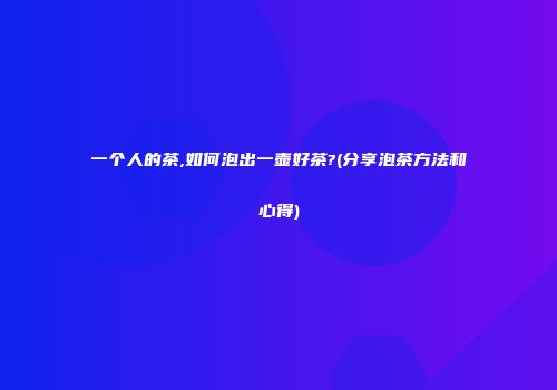 一个人的茶,如何泡出一壶好茶?(分享泡茶方法和心得)