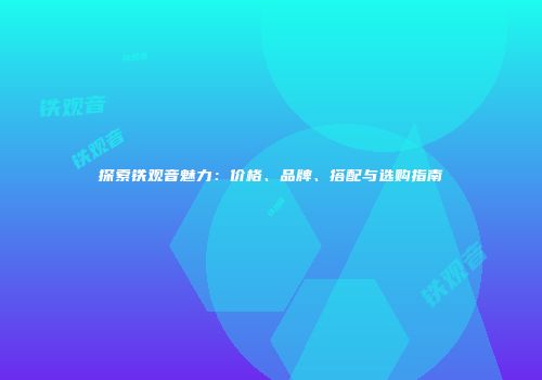 探索铁观音魅力：价格、品牌、搭配与选购指南