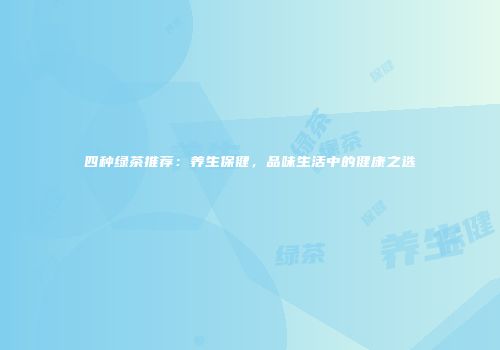 四种绿茶推荐：养生保健，品味生活中的健康之选