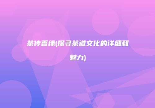 茶传香缘(探寻茶道文化的详细和魅力)