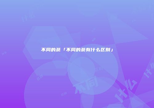 不同的茶「不同的茶有什么区别」