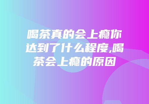喝茶真的会上瘾你达到了什么程度,喝茶会上瘾的原因