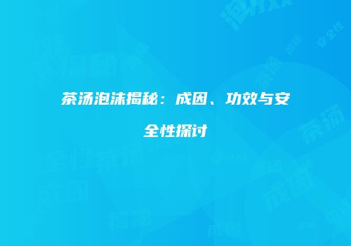 茶汤泡沫揭秘：成因、功效与安全性探讨
