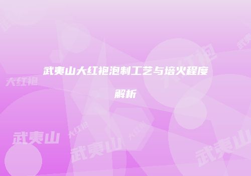 武夷山大红袍泡制工艺与培火程度解析