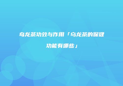 鸟龙茶功效与作用「乌龙茶的保健功能有哪些」
