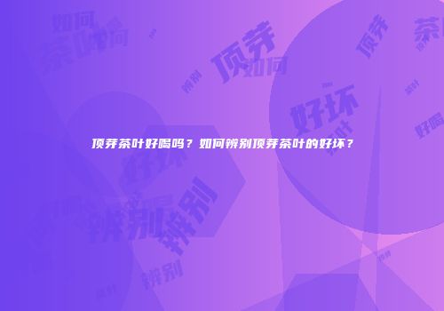 顶芽茶叶好喝吗？如何辨别顶芽茶叶的好坏？