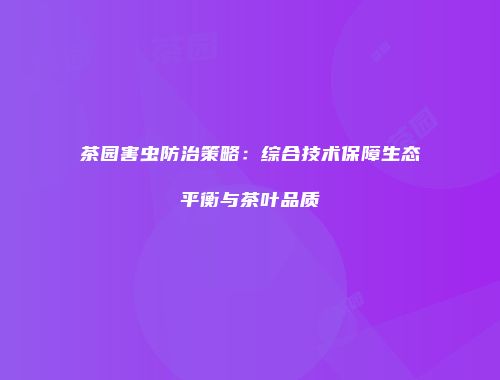 茶园害虫防治策略：综合技术保障生态平衡与茶叶品质