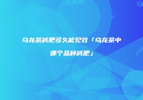 乌龙茶减肥多久能见效「乌龙茶中哪个品种减肥」