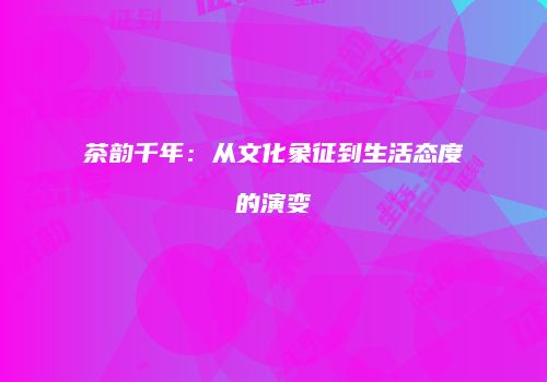 茶韵千年：从文化象征到生活态度的演变