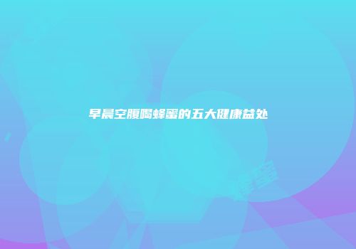 早晨空腹喝蜂蜜的五大健康益处