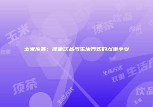 玉米须茶：健康饮品与生活方式的双重享受