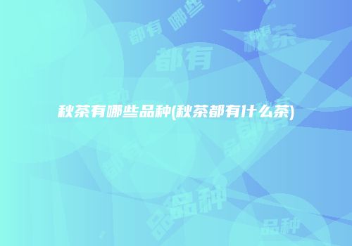 秋茶有哪些品种(秋茶都有什么茶)