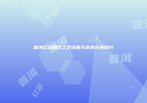 普洱红茶制作工艺详解与茶类分类探讨
